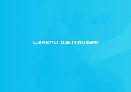 红酒熟化年份_红酒几年的口感最好