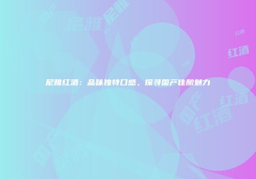 尼雅红酒：品味独特口感，探寻国产佳酿魅力