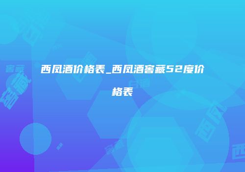西凤酒价格表_西凤酒窖藏52度价格表