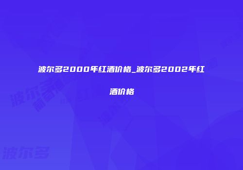 波尔多2000年红酒价格_波尔多2002年红酒价格