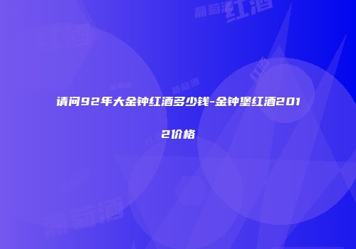 请问92年大金钟红酒多少钱-金钟堡红酒2012价格
