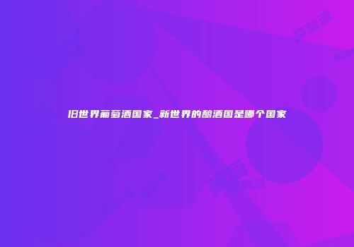 旧世界葡萄酒国家_新世界的酿酒国是哪个国家