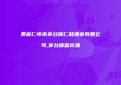 贵省仁怀市茅台镇仁和酒业有限公司,茅台镇国宾酒