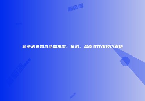 葡萄酒选购与品鉴指南：价格、品质与饮用技巧解析
