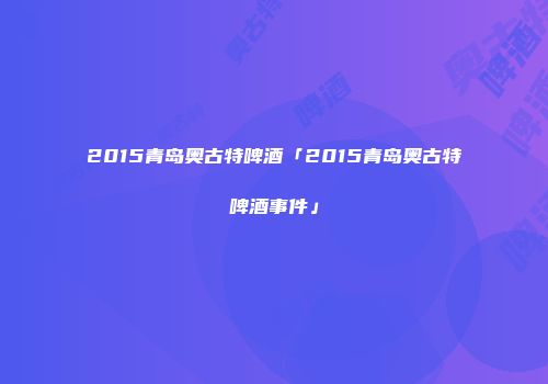 2015青岛奥古特啤酒「2015青岛奥古特啤酒事件」