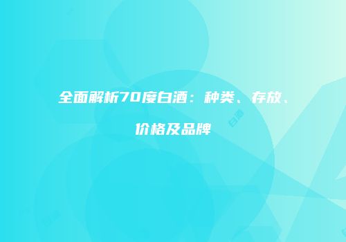 全面解析70度白酒：种类、存放、价格及品牌