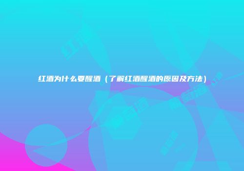 红酒为什么要醒酒（了解红酒醒酒的原因及方法）