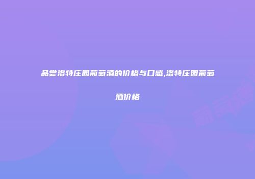 品尝洛特庄园葡萄酒的价格与口感,洛特庄园葡萄酒价格