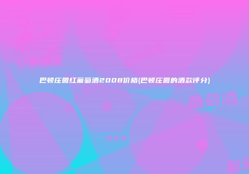 巴顿庄园红葡萄酒2008价格(巴顿庄园的酒款评分)