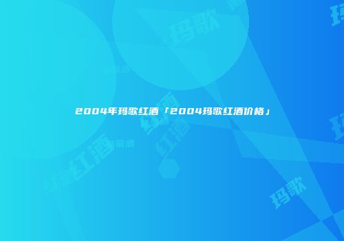 2004年玛歌红酒「2004玛歌红酒价格」