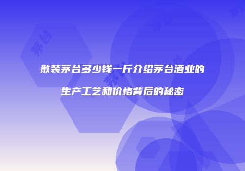 散装茅台多少钱一斤介绍茅台酒业的生产工艺和价格背后的秘密
