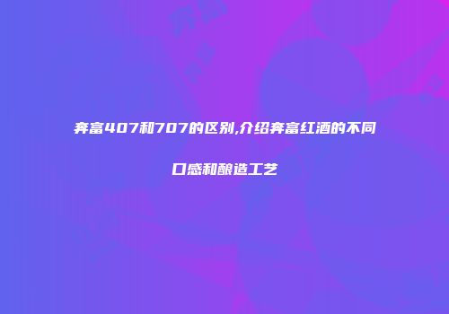 奔富407和707的区别,介绍奔富红酒的不同口感和酿造工艺