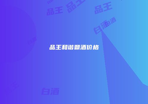 品王和谐鼎酒价格