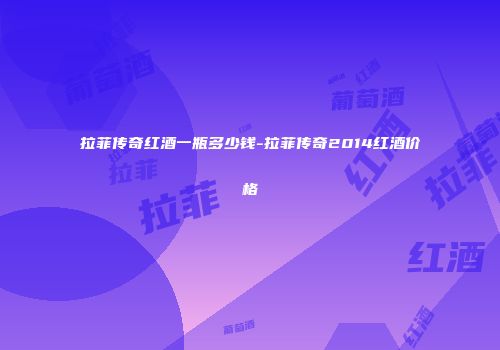拉菲传奇红酒一瓶多少钱-拉菲传奇2014红酒价格