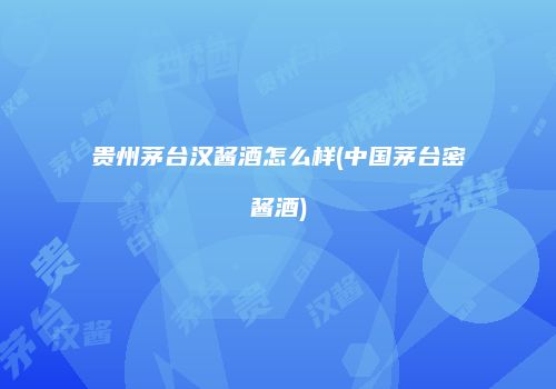贵州茅台汉酱酒怎么样(中国茅台密酱酒)