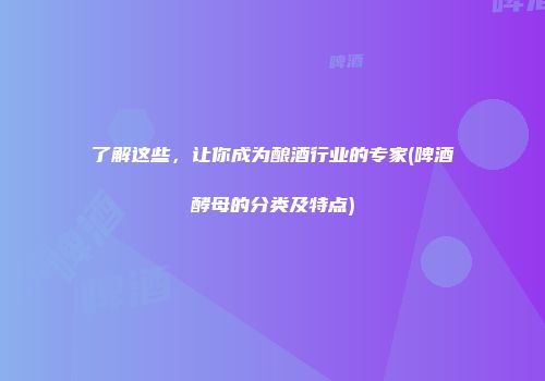 了解这些，让你成为酿酒行业的专家(啤酒酵母的分类及特点)