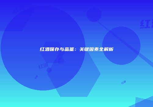 红酒保存与品鉴：关键因素全解析