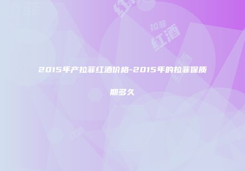 2015年产拉菲红酒价格-2015年的拉菲保质期多久