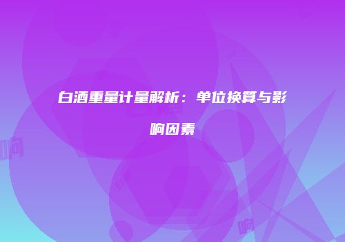 白酒重量计量解析：单位换算与影响因素