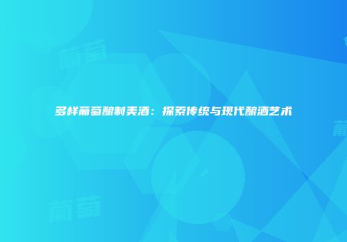 多样葡萄酿制美酒：探索传统与现代酿酒艺术