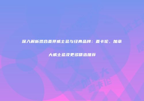 深入解析混合麦芽威士忌与经典品牌：麦卡伦、加拿大威士忌及更多精选推荐