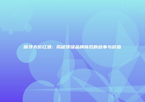 探寻天价红酒：揭秘顶级品牌背后的故事与价值