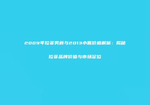2009年拉菲男爵与2013小瓶价格解析：揭秘拉菲品牌价值与市场定位