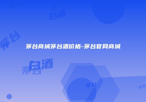 茅台商城茅台酒价格-茅台官网商城