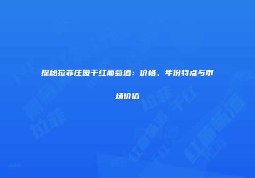 探秘拉菲庄园干红葡萄酒：价格、年份特点与市场价值