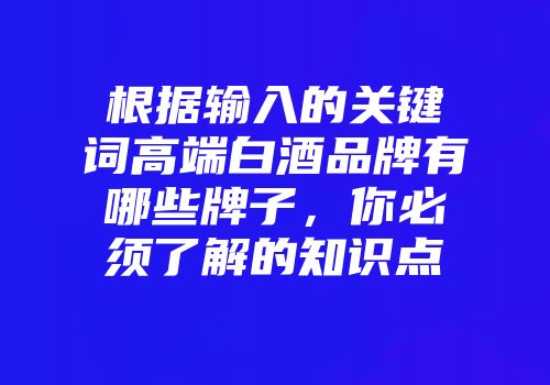 根据输入的关键词高端白酒品牌有哪些牌子，你必须了解的知识点