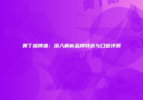 奥丁格啤酒：深入解析品牌特色与口感评测