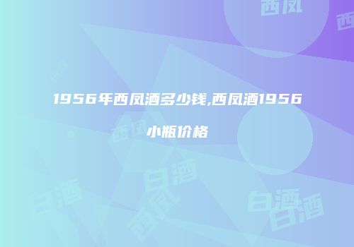1956年西凤酒多少钱,西凤酒1956小瓶价格