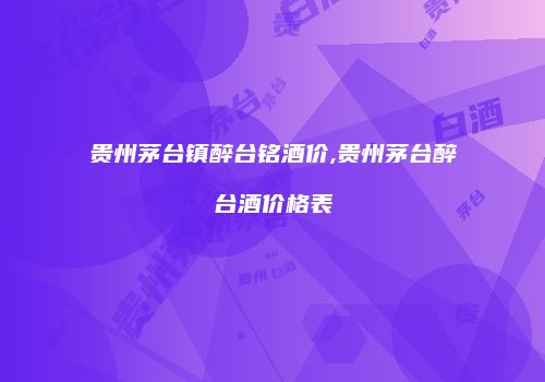 贵州茅台镇醉台铭酒价,贵州茅台醉台酒价格表