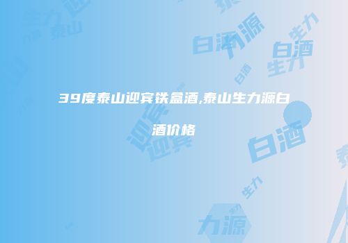 39度泰山迎宾铁盒酒,泰山生力源白酒价格