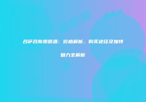 吕萨吕斯贵腐酒：价格解析、购买途径及独特魅力全解析