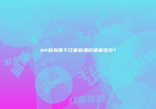 92蛇龙珠干红葡萄酒价格是多少？