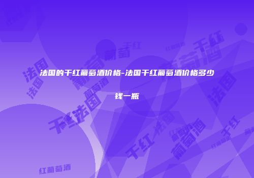 法国的干红葡萄酒价格-法国干红葡萄酒价格多少钱一瓶