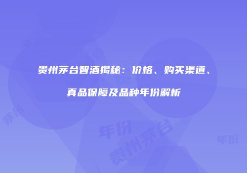 贵州茅台智酒揭秘：价格、购买渠道、真品保障及品种年份解析