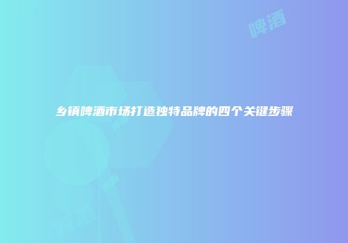 乡镇啤酒市场打造独特品牌的四个关键步骤