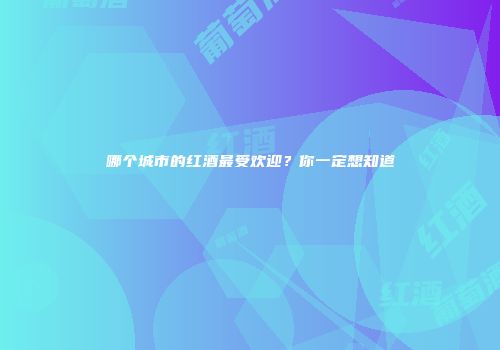 哪个城市的红酒最受欢迎？你一定想知道