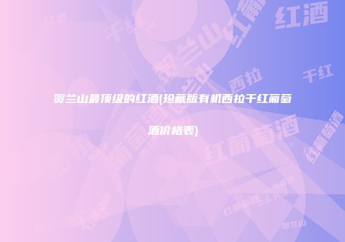 贺兰山最顶级的红酒(珍藏版有机西拉干红葡萄酒价格表)