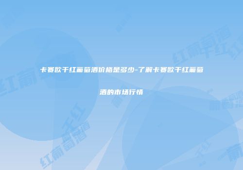 卡赛欧干红葡萄酒价格是多少-了解卡赛欧干红葡萄酒的市场行情