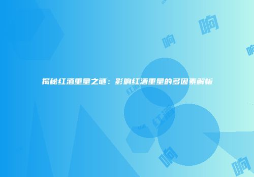 揭秘红酒重量之谜：影响红酒重量的多因素解析