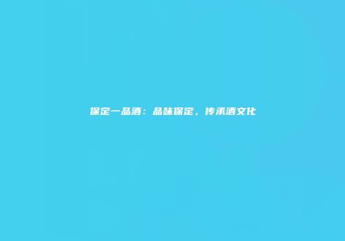 保定一品酒：品味保定，传承酒文化