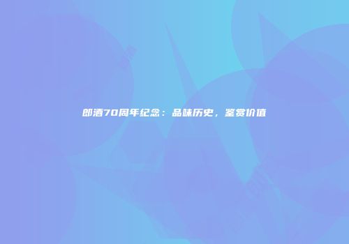 郎酒70周年纪念：品味历史，鉴赏价值