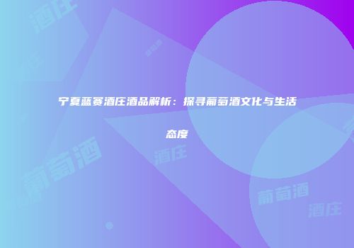 宁夏蓝赛酒庄酒品解析：探寻葡萄酒文化与生活态度