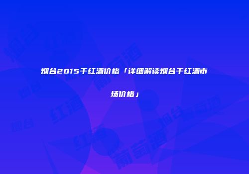 烟台2015干红酒价格「详细解读烟台干红酒市场价格」
