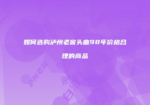 如何选购泸州老窖头曲98年价格合理的商品