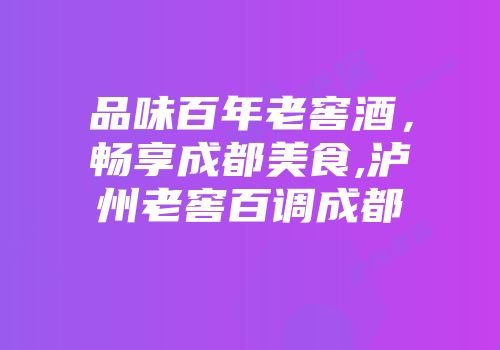 品味百年老窖酒，畅享成都美食,泸州老窖百调成都