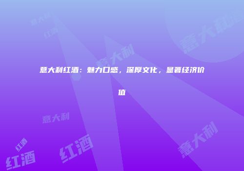 意大利红酒：魅力口感，深厚文化，显著经济价值